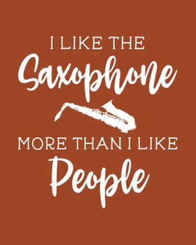 I Like the Saxophone More Than I Like People: Saxophone Gift for People Who Love to Play the Saxophone - Funny Saying on Cover for Musician - Blank Lined Journal or Notebook