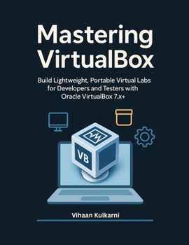 Mastering VirtualBox: Build Lightweight, Portable Virtual Labs for Developers and Testers with Oracle VirtualBox 7.x+