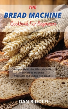 Hardcover The Bread Machine Cookbook for Beginners: Adopt a Healthier Lifestyle with Your Bread Machine. Vegetable and Gluten-free Bread Book