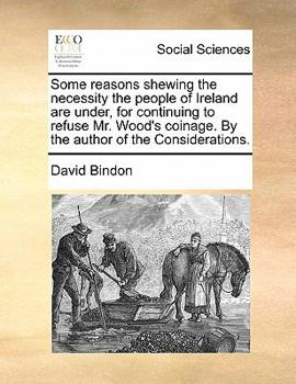 Paperback Some Reasons Shewing the Necessity the People of Ireland Are Under, for Continuing to Refuse Mr. Wood's Coinage. by the Author of the Considerations. Book
