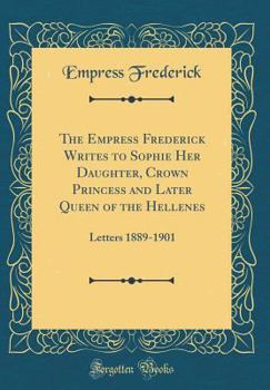 Hardcover The Empress Frederick Writes to Sophie Her Daughter, Crown Princess and Later Queen of the Hellenes: Letters 1889-1901 (Classic Reprint) Book