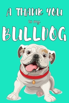 A Thank You To My Bulldog: Perfect Gratitude Journal For All Dog Owner To Cultivate Happiness