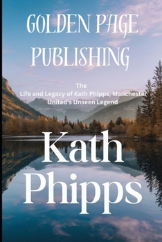 Kath Phipps: The Life and Legacy of Kath Phipps, Manchester United's Unseen Legend