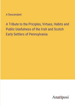 Paperback A Tribute to the Priciples, Virtues, Habits and Public Usefulness of the Irish and Scotch Early Settlers of Pennsylvania Book