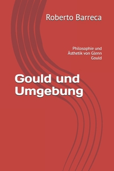 Gould und Umgebung: Philosophie und Ästhetik von Glenn Gould (Roberto Barreca)
