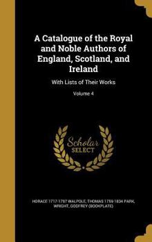 Hardcover A Catalogue of the Royal and Noble Authors of England, Scotland, and Ireland: With Lists of Their Works; Volume 4 Book