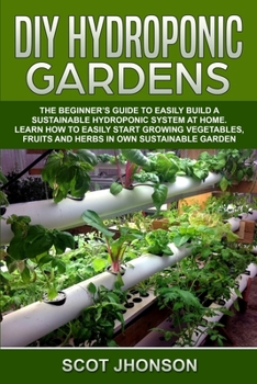 Paperback DIY Hydroponic Gardens: The Beginner's Guide to Easily Build a Sustainable Hydroponic System at Home. Learn How to Easily Start Growing Vegeta Book