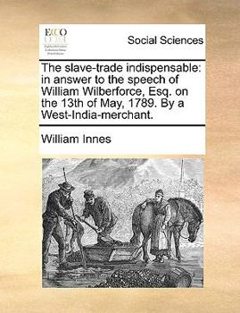 The slave-trade indispensable: in answer to the speech of William Wilberforce, Esq. on the 13th of May, 1789. By a West-India-merchant.