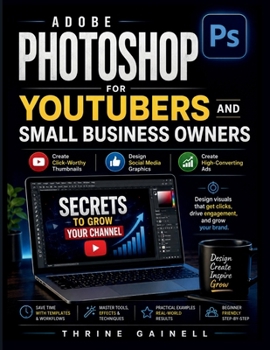 Adobe Photoshop for YouTubers and Small Business Owners: Create Click-Worthy Thumbnails, Social Media Graphics, and High-Converting Ads That Drive Tra