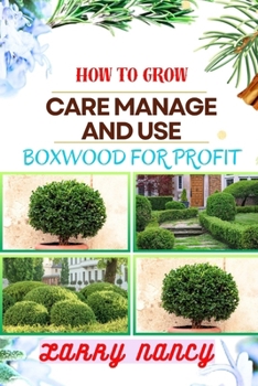 HOW TO GROW CARE MANAGE AND USE BOXWOOD FOR PROFIT: One Touch Guide To Cultivating, Nurturing, And Leveraging Boxwood For Agricultural Success