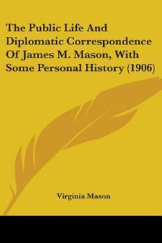 Paperback The Public Life And Diplomatic Correspondence Of James M. Mason, With Some Personal History (1906) Book