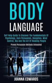 Body Language: Self Help Guide to Discover the Fundamentals of Psychology, Dark Persuasion, Deception, Mind Control, Nlp and the Art of Reading People (Proven Persuasion Methods Unleashed)