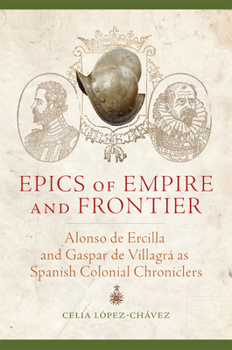 Paperback Epics of Empire and Frontier: Alonso de Ercilla and Gaspar de Villagra as Spanish Colonial Chroniclers Book