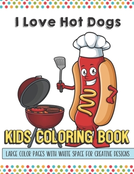 I Love Hot Dogs Kids Coloring Book Large Color Pages With White Space For Creative Designs: Fun Activity Book for Travel at Home or While at School. Perfect for All Ages.