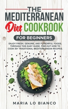 The Mediterranean Diet Cookbook for Beginners: Enjoy Fresh, Genuine, and Flavorful Foods, Through This Easy Guide. Find Out How to Cook 50+ Traditiona