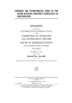Assessing the environmental risks of the water bottling industry’s extraction of groundwater  : hearing before the Subcommittee on Domestic Policy of ... One Hundred Tenth Congress, f