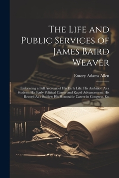 Paperback The Life and Public Services of James Baird Weaver: Embracing a Full Account of His Early Life; His Ambition As a Student; His Early Political Career Book