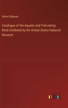 Hardcover Catalogue of the Aquatic and Fish-eating Birds Exhibited by the United States National Museum Book