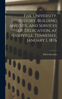 Hardcover Fisk University. History, Building and Site, and Services of Dedication, at Nashville, Tennessee, January 1, 1876 Book