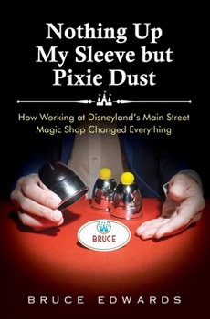 Paperback Nothing Up My Sleeve but Pixie Dust: How Working at Disneyland's Main Street Magic Shop Changed Everything Book