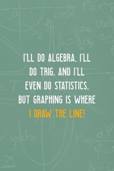 Paperback I'll Do Algebra, I'll Do Trig, And I'll Even Do Statistics, But Graphing is Where I Draw The Line!: All Purpose 6x9 Blank Lined Notebook Journal Way B Book