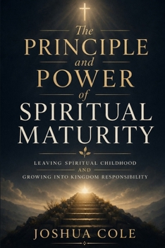 The Principle and Power of Spiritual Maturity: Leaving Spiritual Childhood and Growing Into Kingdom Responsibility