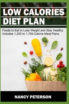 LOW CALORIES DIET PLAN: Foods to Eat to Lose Weight and Stay Healthy. Includes 1,200 to 1,700-Calorie Meal Plans