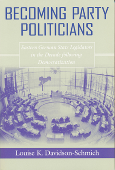 Becoming Party Politicians: East German State Legislators in the Decade Following Democratization - Book  of the Contemporary European Politics and Society