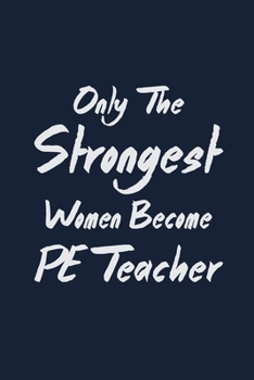 Only the strongest women become PE Teacher: P.E. Teacher Gift for Funny PE Teacher Appreciation Gift lined journal for gym teacher