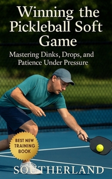Winning the Pickleball Soft Game: Mastering Dinks, Drops, and Patience Under Pressure: Win More Pickleball Matches Without Raw Power