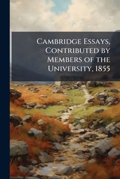 Cambridge Essays: Contributed By Members Of The University, 1855