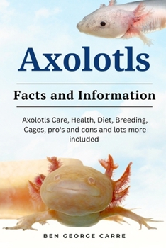Axolotls: Axolotls care, health, diet, breeding, cages, pro’s and cons and lots more included