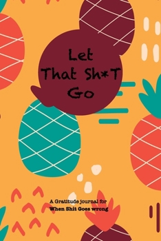 Let That Sh*T Go A gratitude Journal For When Sh*t Goes Wrong: Funny Notebook for people suffering from anxiety and looking for a way to relieve stress and fight anxiety, Suitable for Men and Women, T