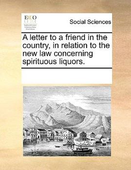 A letter to a friend in the country, in relation to the new law concerning spirituous liquors.