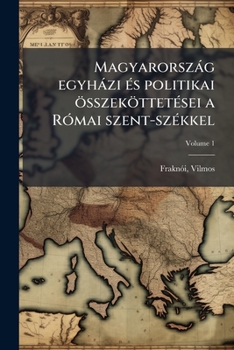 Magyarország egyházi és politikai összeköttetései a Római szent-székkel Volume 1