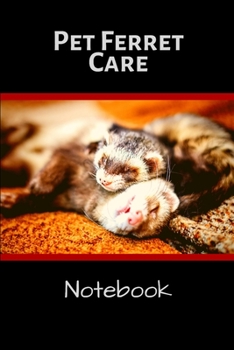 Pet Ferret Care Notebook: Pet Ferret Accessory, Customized Easy to Use, Daily Pet Ferret Accessories Care Log Book to Look After All Your Pet Ferret's ... Health, Cleaning, and Equipment Maintenance