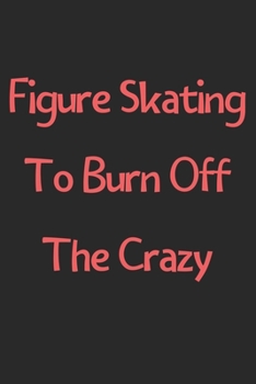 Paperback Figure Skating To Burn Off The Crazy: Lined Journal, 120 Pages, 6 x 9, Funny Figure Skating Gift Idea, Black Matte Finish (Figure Skating To Burn Off Book