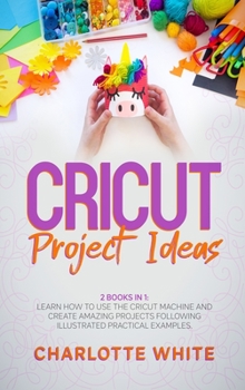 Hardcover Cricut Project Ideas: 2 Books in 1: Learn How to Use the Cricut Machine and Create Amazing Projects Following Illustrated Practical Examples Book