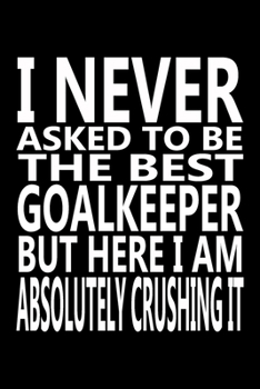 Paperback I never asked to be The Best Goalkeeper, But Here I am Absolutely Crushing it: Journal, Notebook & Composition book - Large (6 x 9 inshes) - 120 Pages Book