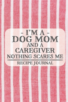 I'm a Dog Mom and a Caregiver Nothing Scares Me Recipe Journal: Blank Recipe Journal to Write in for Women, Bartenders, Drink and Alcohol Log, ... for Women, Wife, Mom, Aunt (6x9 120 pages)