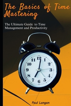 Paperback The Basics of Time Mastering: The Ultimate Guide to Time Management and Productivity Book