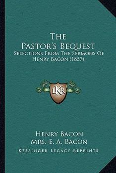 Paperback The Pastor's Bequest: Selections From The Sermons Of Henry Bacon (1857) Book