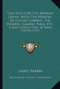 Paperback Tom King's Or The Paphian Grove, With The Humors Of Covent Garden, The Theatre, Gaming Table, Etc.: A Mock Heroic Poem, In Three Cantos (1741) Book