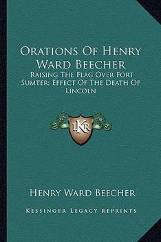 Orations of Henry Ward Beecher: Raising the Flag over Fort Sumter; Effect of the Death of Lincoln