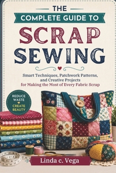 Paperback The Complete Guide to Scrap Sewing: Smart Techniques, Patchwork Patterns, and Creative Projects for Making the Most of Every Fabric Scrap Book