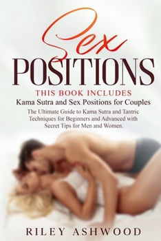 Sex Positions: A Complete Guide to Kama Sutra and Tantric Massage for Beginners and Advanced with Secret Tips for Men and Women. This Book Includes: Kama Sutra and Sex Positions for Couples.