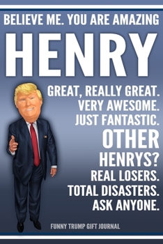 Funny Trump Journal - Believe Me. You Are Amazing Henry Great, Really Great. Very Awesome. Just Fantastic. Other Henrys? Real Losers. Total Disasters. ... Name Gift Trump Gag Gift Notebook