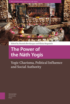 The Power of the Nath Yogis: Yogic Charisma, Political Influence and Social Authority - Book  of the Religion and Society in Asia