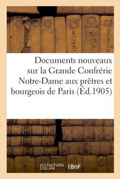 Paperback Documents Nouveaux Sur La Grande Confrérie Notre-Dame Aux Prêtres Et Bourgeois de Paris [French] Book
