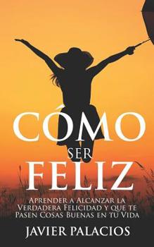Paperback Cómo Ser Feliz: Aprender a Alcanzar la Verdadera Felicidad y que te Pasen Cosas Buenas en tu Vida [Spanish] Book